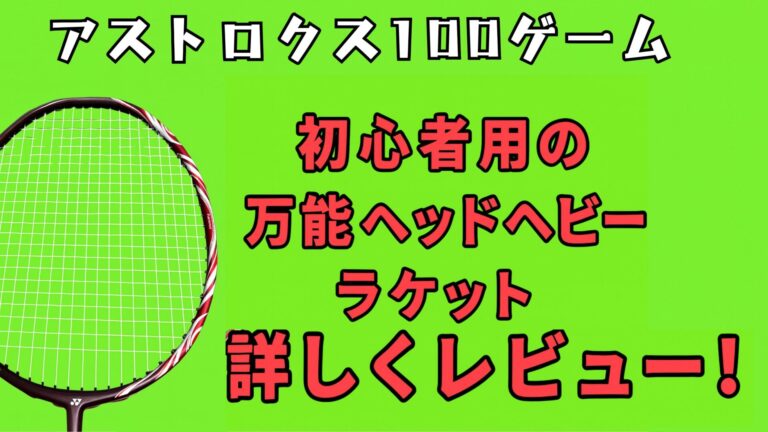 アストロクス100ゲーム!初心者用万能ヘッドヘビーラケット!バド歴22年が詳しくレビュー!